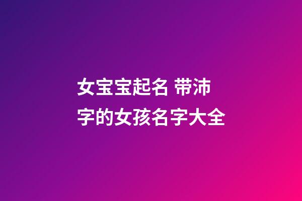 女宝宝起名 带沛字的女孩名字大全